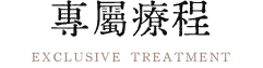 專屬療程EXCLUSIVE TREATMENT